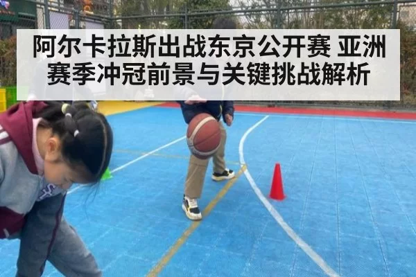 阿尔卡拉斯出战东京公开赛 亚洲赛季冲冠前景与关键挑战解析