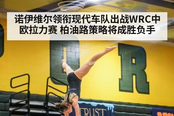 诺伊维尔领衔现代车队出战WRC中欧拉力赛 柏油路策略将成胜负手