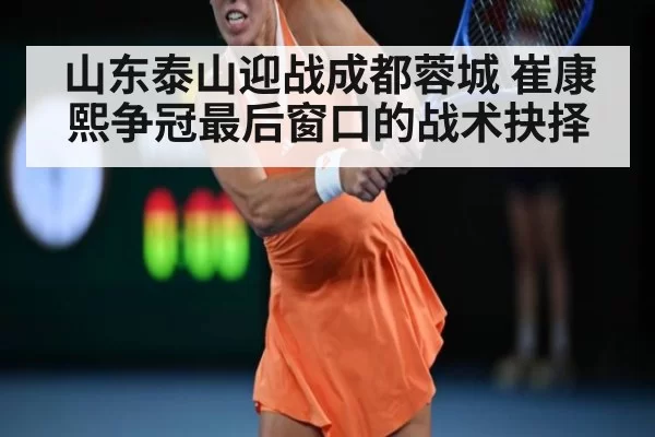 山东泰山迎战成都蓉城 崔康熙争冠最后窗口的战术抉择