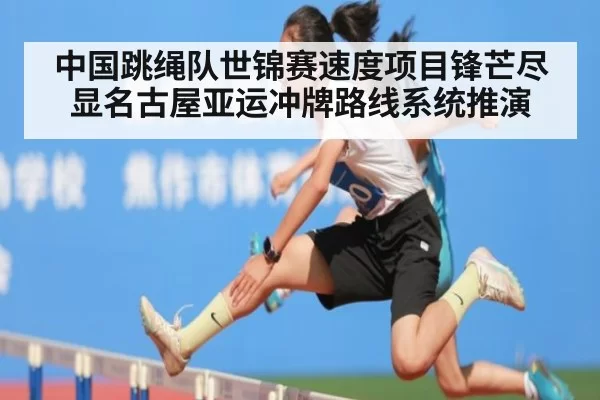 中国跳绳队世锦赛速度项目锋芒尽显名古屋亚运冲牌路线系统推演