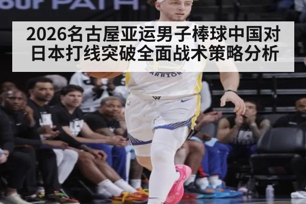 2026名古屋亚运男子棒球中国对日本打线突破全面战术策略分析