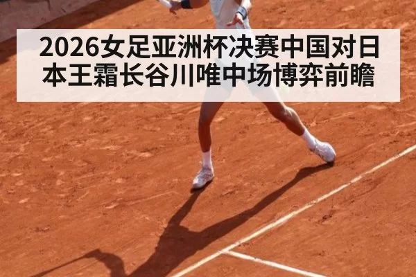 2026女足亚洲杯决赛中国对日本王霜长谷川唯中场博弈前瞻