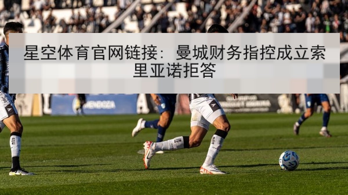 星空体育官网链接: 曼城财务指控成立索里亚诺拒答